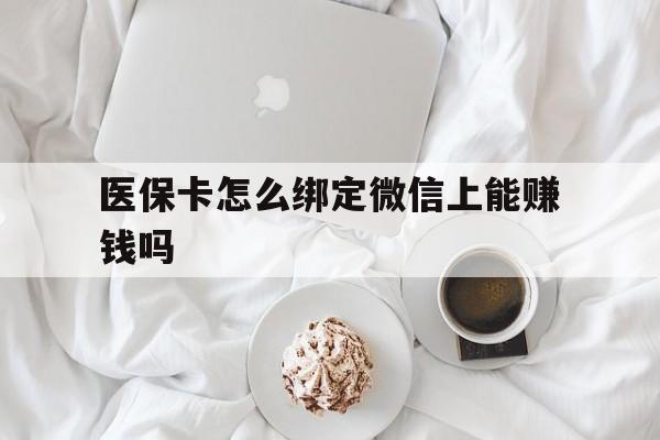 长葛最新医保卡怎么绑定微信上能赚钱吗方法分析(最方便真实的长葛医保卡如何绑定微信?方法)